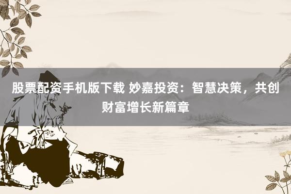 股票配资手机版下载 妙嘉投资:智慧决策,共创财富增长新篇章
