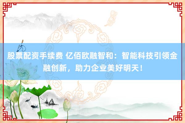 股票配资手续费 亿佰欧融智和:智能科技引领金融创新,助力企业美好明天!