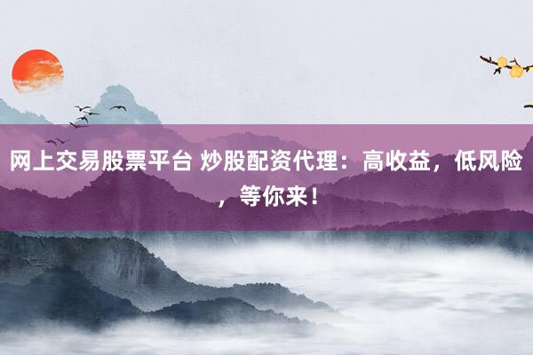 网上交易股票平台 炒股配资代理:高收益,低风险,等你来!