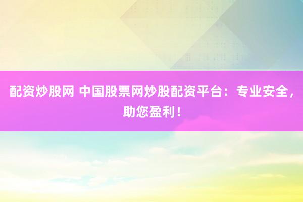 配资炒股网 中国股票网炒股配资平台：专业安全，助您盈利！