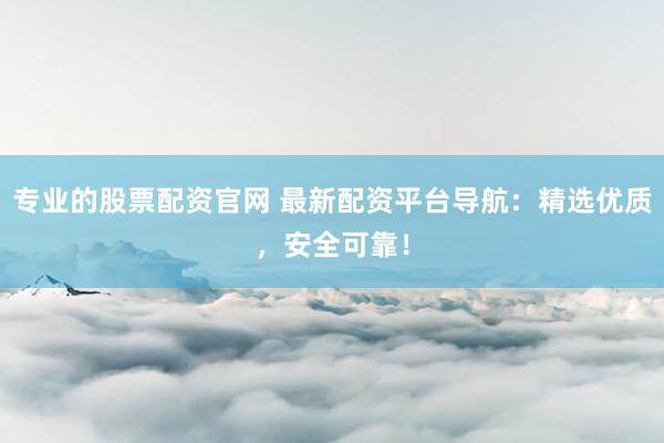 专业的股票配资官网 最新配资平台导航:精选优质,安全可靠!