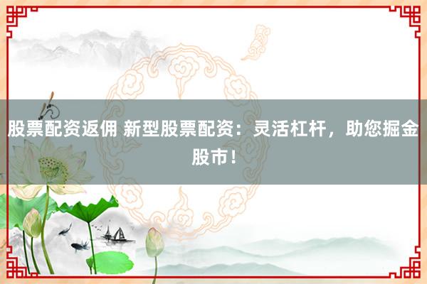 股票配资返佣 新型股票配资：灵活杠杆，助您掘金股市！