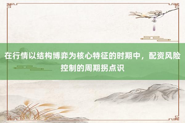 在行情以结构博弈为核心特征的时期中，配资风险控制的周期拐点识