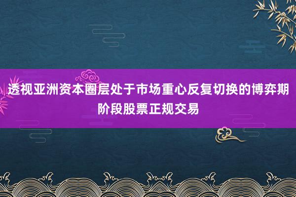 透视亚洲资本圈层处于市场重心反复切换的博弈期阶段股票正规交易