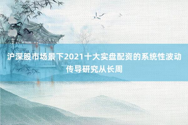 沪深股市场景下2021十大实盘配资的系统性波动传导研究从长周