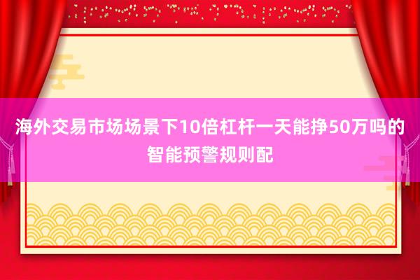 海外交易市场场景下10倍杠杆一天能挣50万吗的智能预警规则配