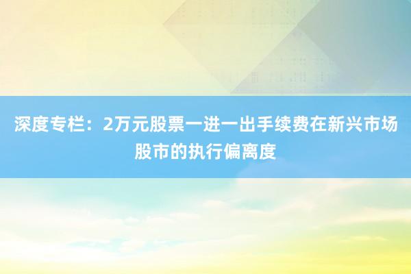 深度专栏：2万元股票一进一出手续费在新兴市场股市的执行偏离度