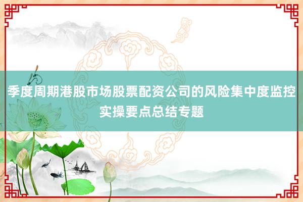 季度周期港股市场股票配资公司的风险集中度监控实操要点总结专题