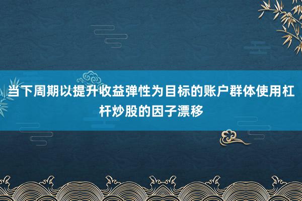 当下周期以提升收益弹性为目标的账户群体使用杠杆炒股的因子漂移