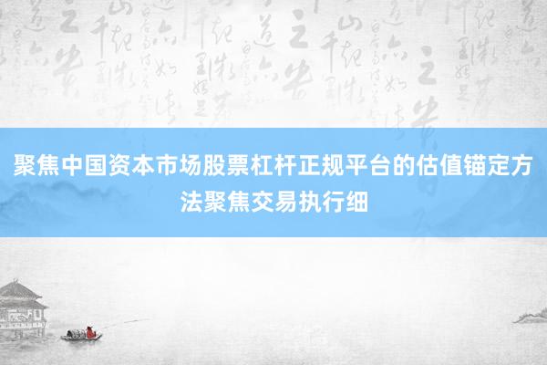 聚焦中国资本市场股票杠杆正规平台的估值锚定方法聚焦交易执行细