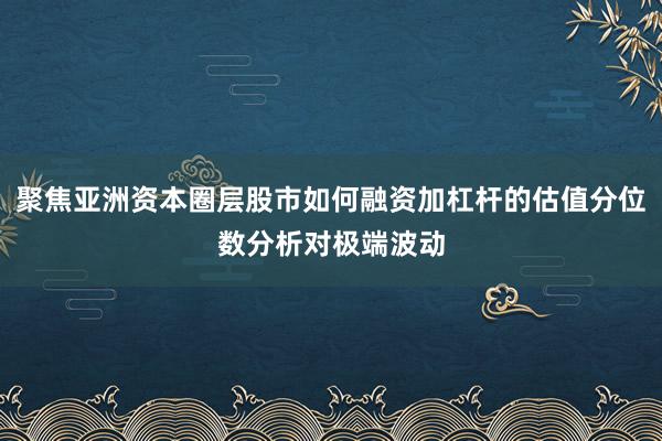 聚焦亚洲资本圈层股市如何融资加杠杆的估值分位数分析对极端波动