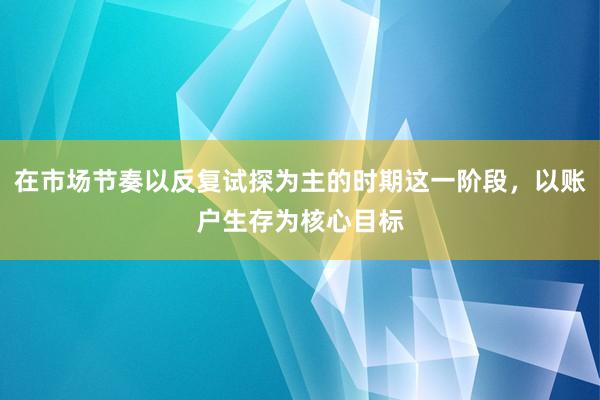 在市场节奏以反复试探为主的时期这一阶段，以账户生存为核心目标