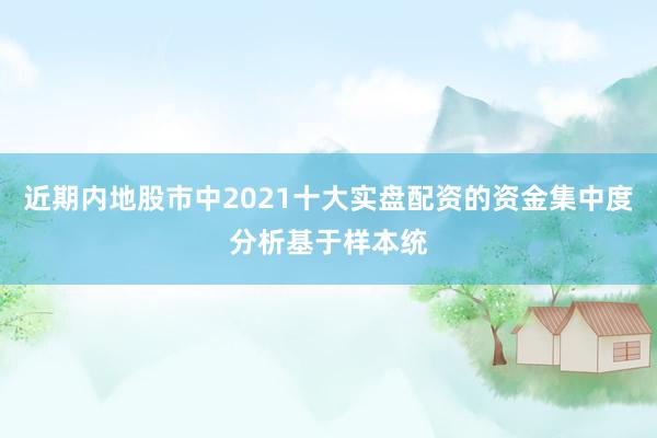 近期内地股市中2021十大实盘配资的资金集中度分析基于样本统