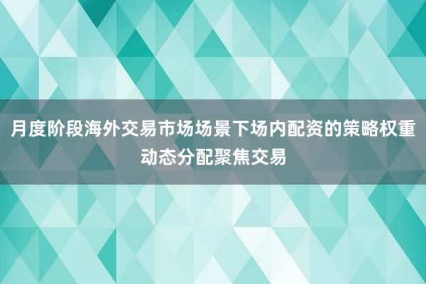 月度阶段海外交易市场场景下场内配资的策略权重动态分配聚焦交易