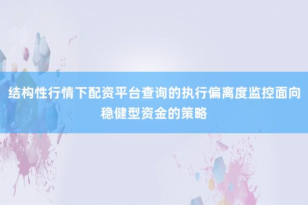 结构性行情下配资平台查询的执行偏离度监控面向稳健型资金的策略