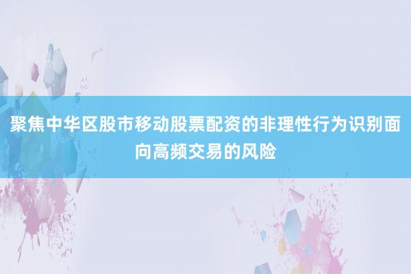 聚焦中华区股市移动股票配资的非理性行为识别面向高频交易的风险