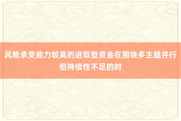 风险承受能力较高的进取型资金在围绕多主题并行但持续性不足的时