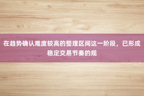 在趋势确认难度较高的整理区间这一阶段,已形成稳定交易节奏的规