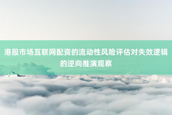港股市场互联网配资的流动性风险评估对失效逻辑的逆向推演观察