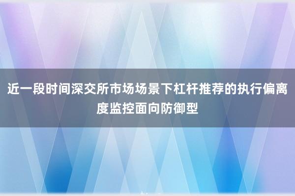 近一段时间深交所市场场景下杠杆推荐的执行偏离度监控面向防御型