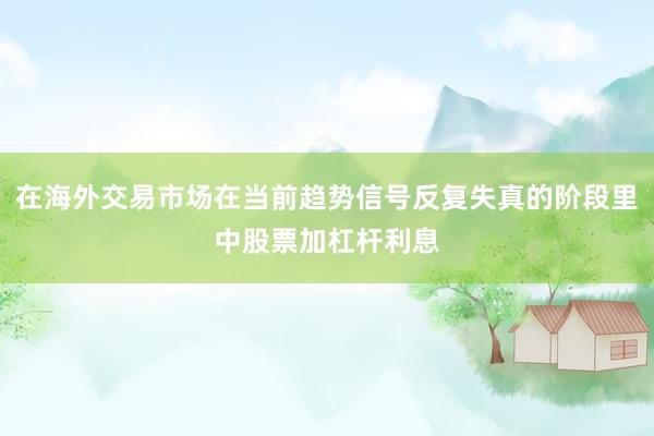 在海外交易市场在当前趋势信号反复失真的阶段里中股票加杠杆利息
