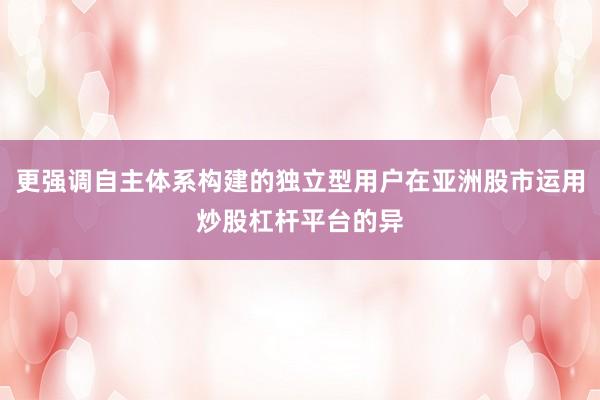 更强调自主体系构建的独立型用户在亚洲股市运用炒股杠杆平台的异