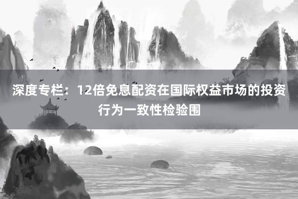 深度专栏：12倍免息配资在国际权益市场的投资行为一致性检验围