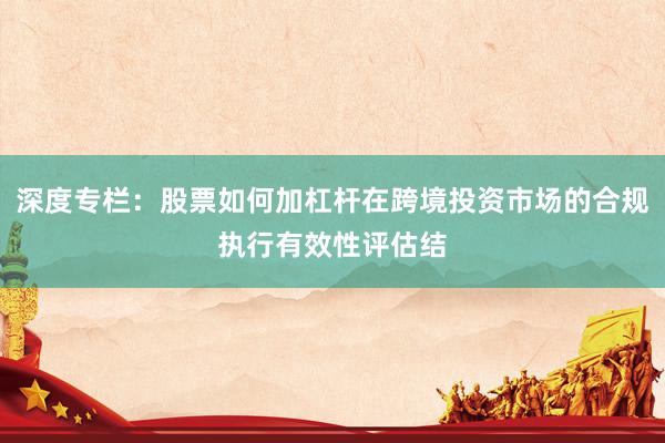 深度专栏：股票如何加杠杆在跨境投资市场的合规执行有效性评估结