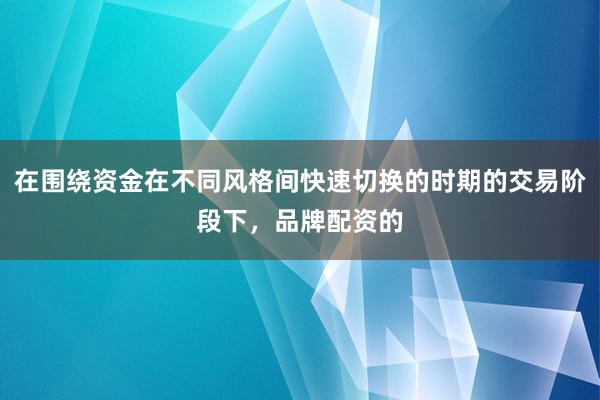 在围绕资金在不同风格间快速切换的时期的交易阶段下，品牌配资的