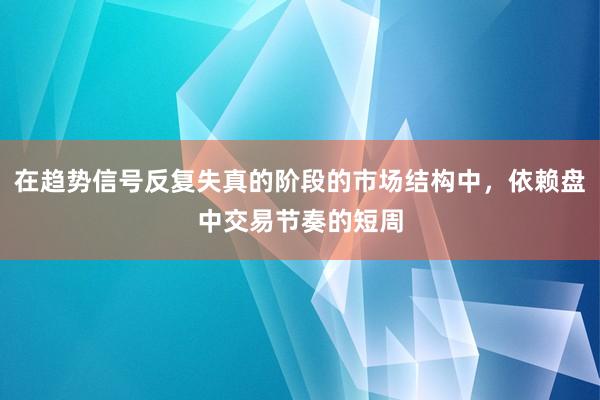 在趋势信号反复失真的阶段的市场结构中，依赖盘中交易节奏的短周