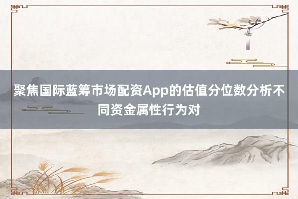聚焦国际蓝筹市场配资App的估值分位数分析不同资金属性行为对